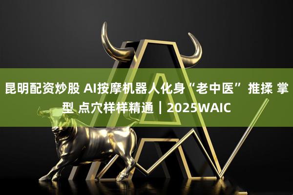 昆明配资炒股 AI按摩机器人化身“老中医” 推揉 掌型 点穴样样精通︱2025WAIC
