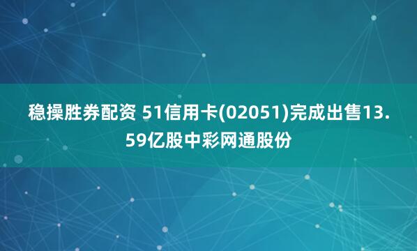 稳操胜券配资 51信用卡(02051)完成出售13.59亿股中彩网通股份