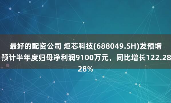 最好的配资公司 炬芯科技(688049.SH)发预增，预计半年度归母净利润9100万元，同比增长122.28%