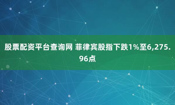 股票配资平台查询网 菲律宾股指下跌1%至6,275.96点