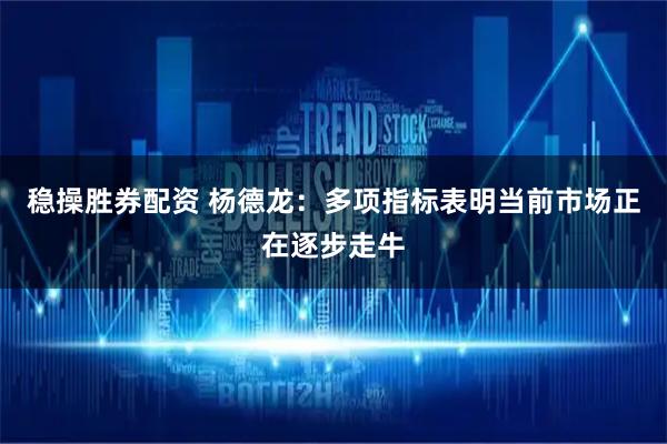 稳操胜券配资 杨德龙：多项指标表明当前市场正在逐步走牛