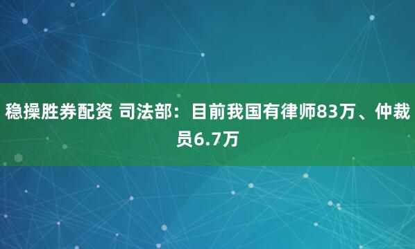 稳操胜券配资 司法部：目前我国有律师83万、仲裁员6.7万