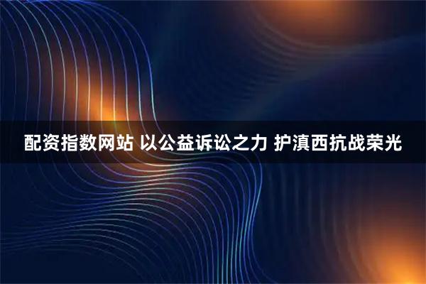 配资指数网站 以公益诉讼之力 护滇西抗战荣光