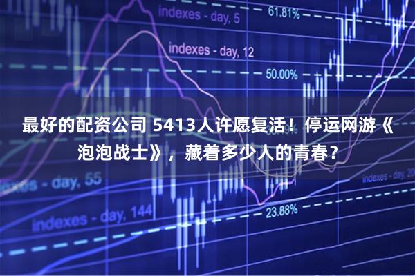 最好的配资公司 5413人许愿复活！停运网游《泡泡战士》，藏着多少人的青春？