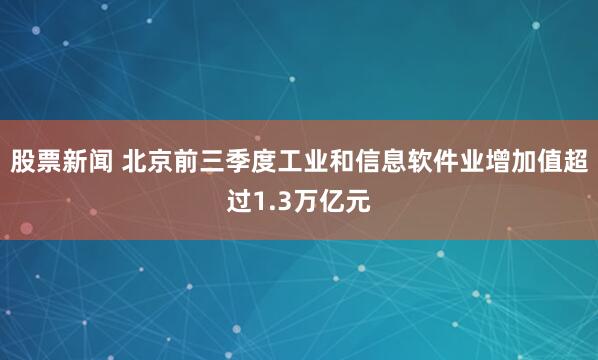 股票新闻 北京前三季度工业和信息软件业增加值超过1.3万亿元