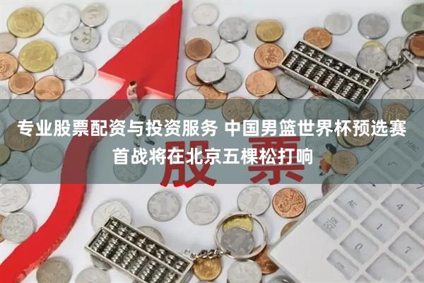 专业股票配资与投资服务 中国男篮世界杯预选赛首战将在北京五棵松打响