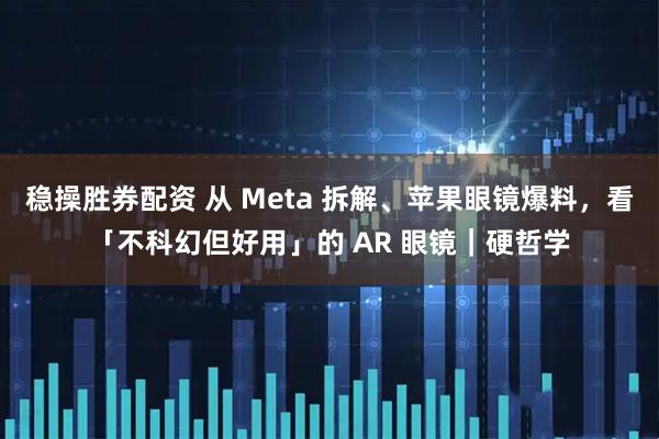稳操胜券配资 从 Meta 拆解、苹果眼镜爆料，看「不科幻但好用」的 AR 眼镜｜硬哲学