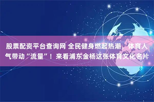 股票配资平台查询网 全民健身燃起热潮，体育人气带动“流量”！来看浦东金杨这张体育文化名片