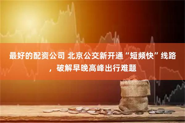 最好的配资公司 北京公交新开通“短频快”线路，破解早晚高峰出行难题