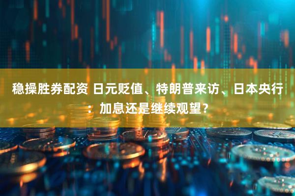稳操胜券配资 日元贬值、特朗普来访、日本央行：加息还是继续观望？