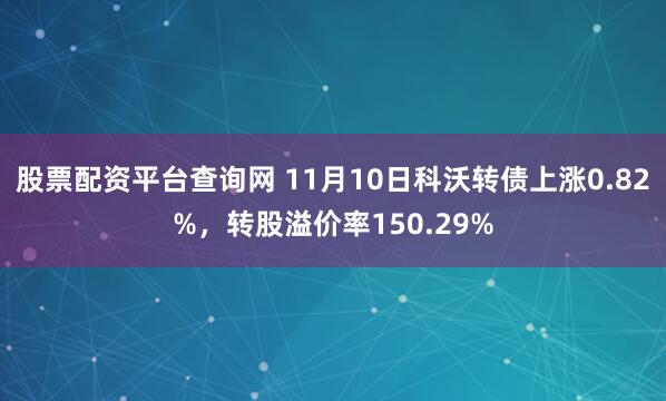 股票配资平台查询网 11月10日科沃转债上涨0.82%，转股溢价率150.29%