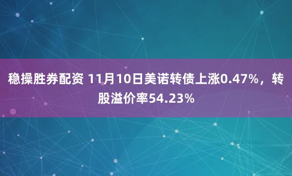 稳操胜券配资 11月10日美诺转债上涨0.47%，转股溢价率54.23%