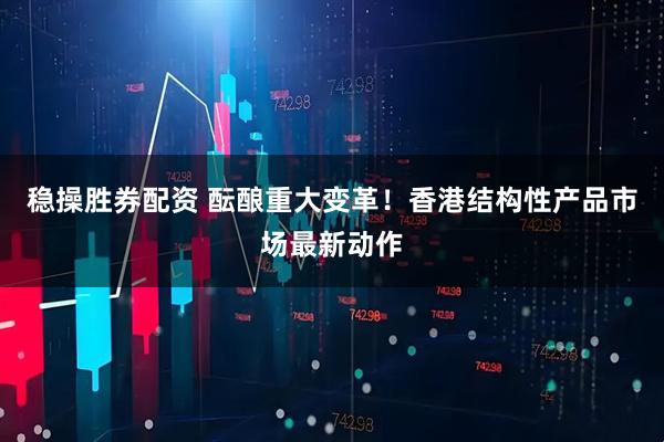稳操胜券配资 酝酿重大变革！香港结构性产品市场最新动作