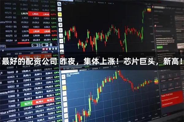 最好的配资公司 昨夜，集体上涨！芯片巨头，新高！