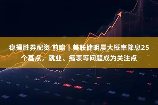 稳操胜券配资 前瞻｜美联储明晨大概率降息25个基点，就业、缩表等问题成为关注点
