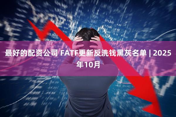 最好的配资公司 FATF更新反洗钱黑灰名单 | 2025年10月