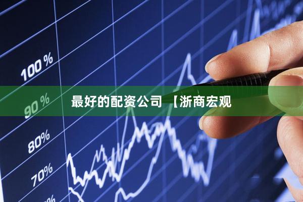 最好的配资公司 【浙商宏观
