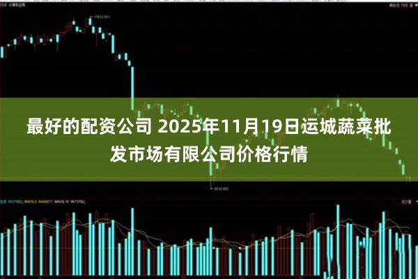 最好的配资公司 2025年11月19日运城蔬菜批发市场有限公司价格行情