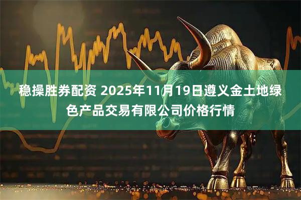 稳操胜券配资 2025年11月19日遵义金土地绿色产品交易有限公司价格行情