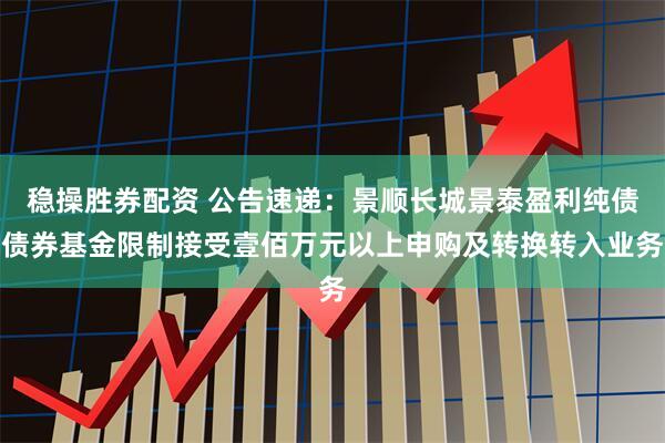 稳操胜券配资 公告速递：景顺长城景泰盈利纯债债券基金限制接受壹佰万元以上申购及转换转入业务