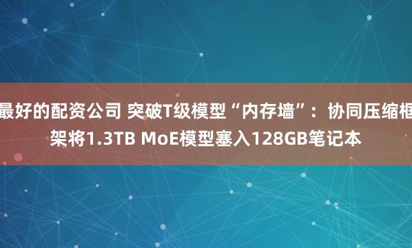最好的配资公司 突破T级模型“内存墙”：协同压缩框架将1.3TB MoE模型塞入128GB笔记本