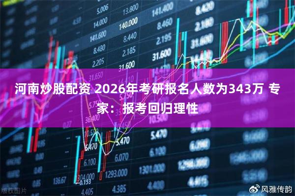 河南炒股配资 2026年考研报名人数为343万 专家：报考回归理性