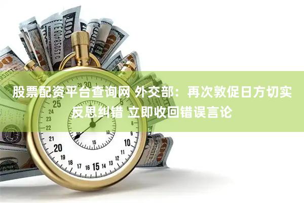 股票配资平台查询网 外交部：再次敦促日方切实反思纠错 立即收回错误言论