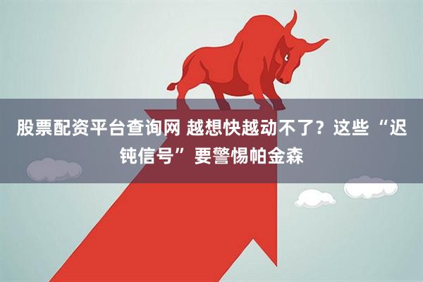股票配资平台查询网 越想快越动不了？这些 “迟钝信号” 要警惕帕金森