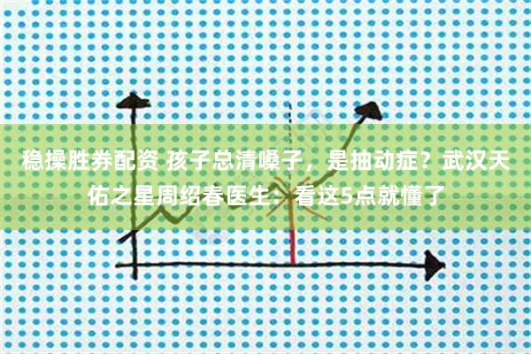 稳操胜券配资 孩子总清嗓子，是抽动症？武汉天佑之星周绍春医生：看这5点就懂了