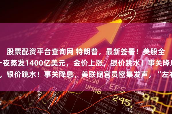 股票配资平台查询网 特朗普，最新签署！美股全线下跌，英伟达市值一夜蒸发1400亿美元，金价上涨，银价跳水！事关降息，美联储官员密集发声，“左右互搏”