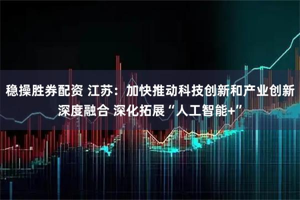 稳操胜券配资 江苏：加快推动科技创新和产业创新深度融合 深化拓展“人工智能+”