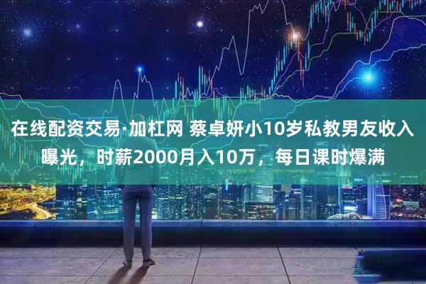 在线配资交易·加杠网 蔡卓妍小10岁私教男友收入曝光，时薪2000月入10万，每日课时爆满