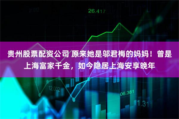 贵州股票配资公司 原来她是邬君梅的妈妈！曾是上海富家千金，如今隐居上海安享晚年