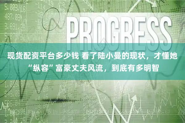 现货配资平台多少钱 看了陆小曼的现状，才懂她“纵容”富豪丈夫风流，到底有多明智