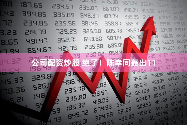 公司配资炒股 绝了！陈幸同轰出11
