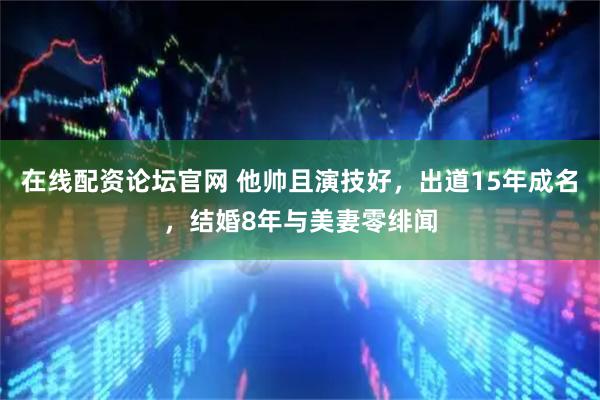 在线配资论坛官网 他帅且演技好，出道15年成名，结婚8年与美妻零绯闻
