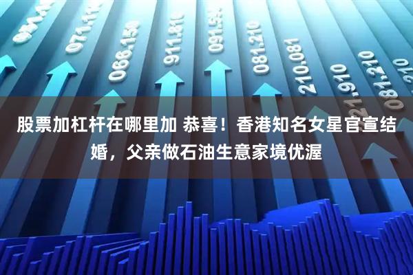 股票加杠杆在哪里加 恭喜！香港知名女星官宣结婚，父亲做石油生意家境优渥