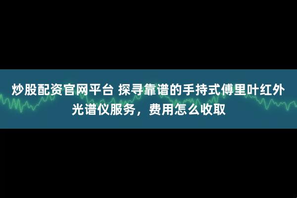 炒股配资官网平台 探寻靠谱的手持式傅里叶红外光谱仪服务，费用怎么收取