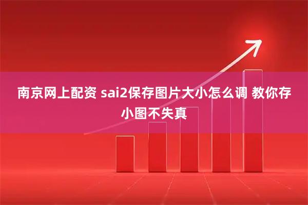 南京网上配资 sai2保存图片大小怎么调 教你存小图不失真