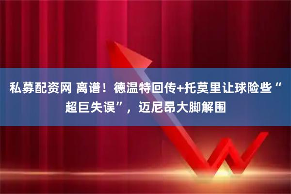 私募配资网 离谱！德温特回传+托莫里让球险些“超巨失误”，迈尼昂大脚解围