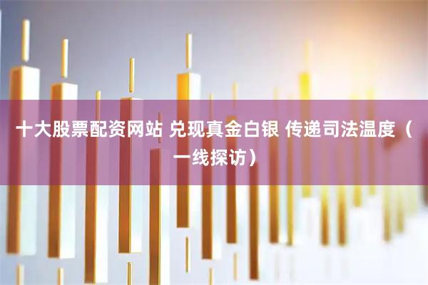 十大股票配资网站 兑现真金白银 传递司法温度（一线探访）