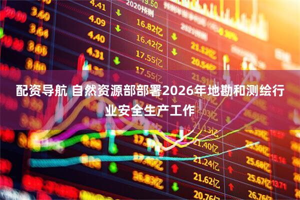 配资导航 自然资源部部署2026年地勘和测绘行业安全生产工作