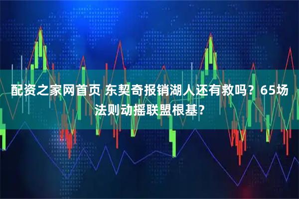 配资之家网首页 东契奇报销湖人还有救吗？65场法则动摇联盟根基？