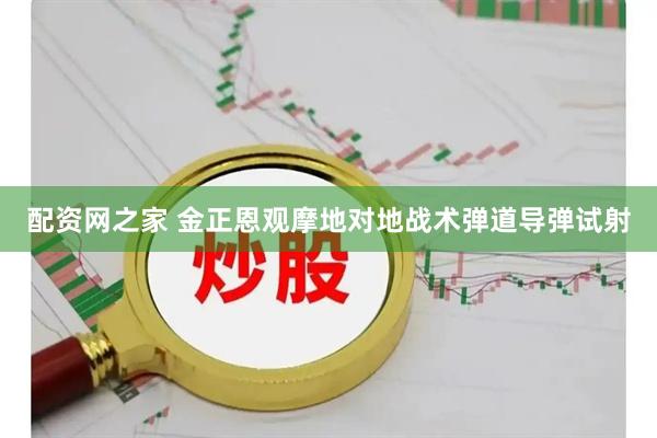 配资网之家 金正恩观摩地对地战术弹道导弹试射