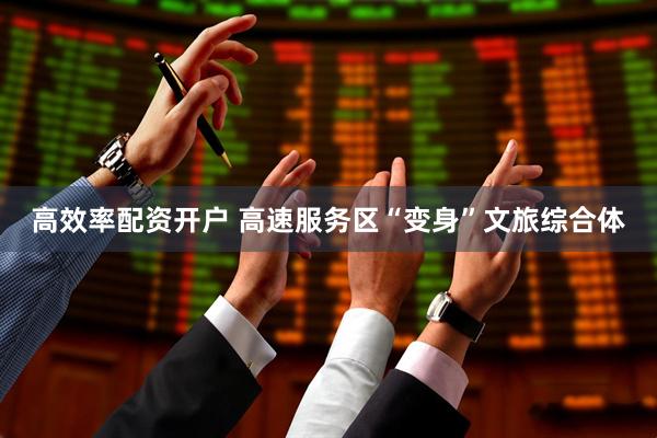 高效率配资开户 高速服务区“变身”文旅综合体