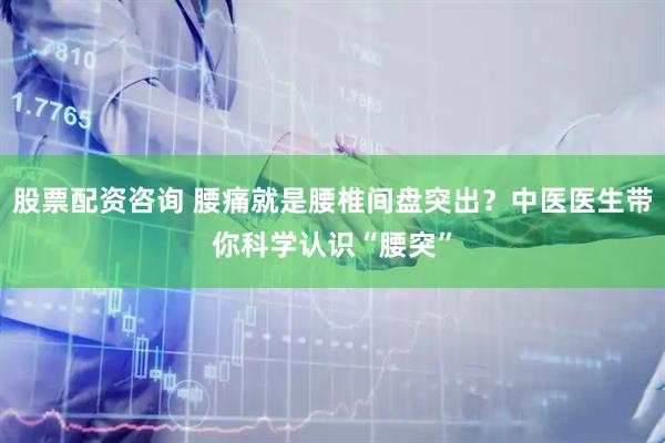 股票配资咨询 腰痛就是腰椎间盘突出？中医医生带你科学认识“腰突”