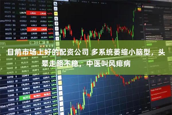 目前市场上好的配资公司 多系统萎缩小脑型，头晕走路不稳，中医叫风痱病