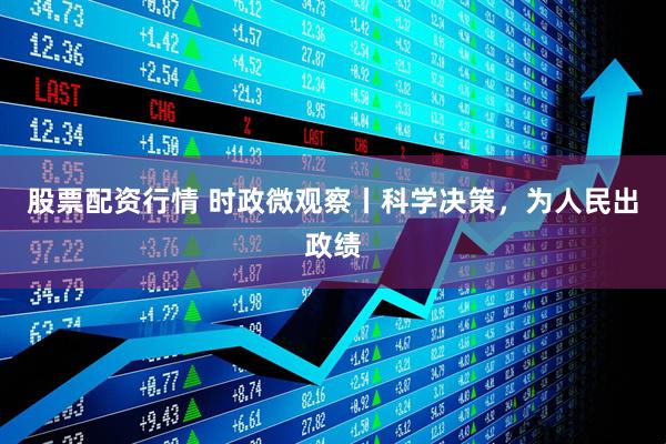 股票配资行情 时政微观察丨科学决策，为人民出政绩