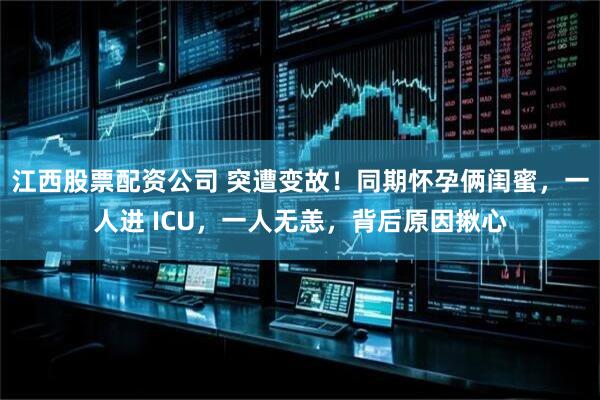 江西股票配资公司 突遭变故！同期怀孕俩闺蜜，一人进 ICU，一人无恙，背后原因揪心