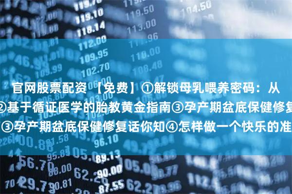 官网股票配资 【免费】①解锁母乳喂养密码：从姿势到诀窍的互动课堂②基于循证医学的胎教黄金指南③孕产期盆底保健修复话你知④怎样做一个快乐的准妈妈
